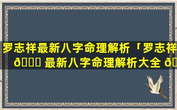 罗志祥最新八字命理解析「罗志祥 🐞 最新八字命理解析大全 🐘 」